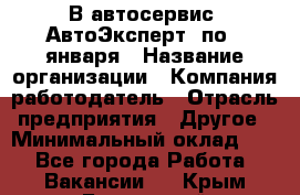 В автосервис "АвтоЭксперт" по 9 января › Название организации ­ Компания-работодатель › Отрасль предприятия ­ Другое › Минимальный оклад ­ 1 - Все города Работа » Вакансии   . Крым,Бахчисарай